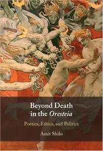 Beyond Death in the Oresteia: Poetics, Ethics, and Politics