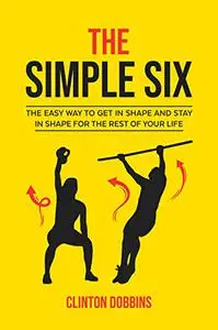 The Simple Six: The Easy Way to Get in Shape and Stay in Shape for the Rest of your Life