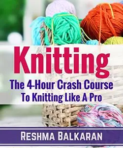 KNITTING: The 4-Hour Crash Course To Knitting Like A Pro - Including Detailed Photos