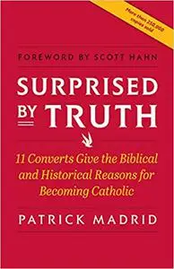 Surprised By Truth: 11 Converts Give the Biblical and Historical Reasons for Becoming Catholic