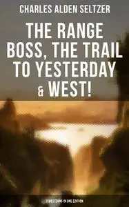 «The Range Boss, The Trail To Yesterday & West! (3 Westerns in One Edition)» by Charles Alden Seltzer