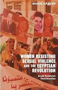 Women Resisting Sexual Violence and the Egyptian Revolution: Arab Feminist Testimonies