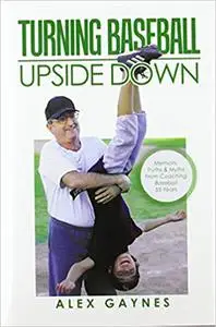 Turning Baseball Upside Down: Memoirs, Truths & Myths from Coaching Baseball 55 Years