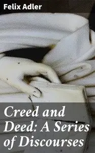 «Creed and Deed: A Series of Discourses» by Felix Adler