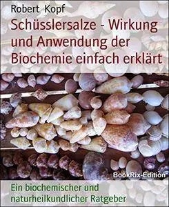 Schüsslersalze - Wirkung und Anwendung der Biochemie einfach erklärt: Ein biochemischer und naturheilkundlicher Ratgeber