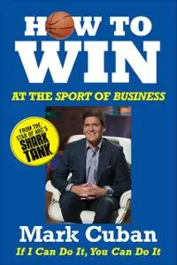 «How to Win at the Sport of Business: If I Can Do It, You Can Do It» by Mark Cuban