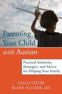 Parenting Your Child with Autism: Practical Solutions, Strategies, and Advice for Helping Your Family