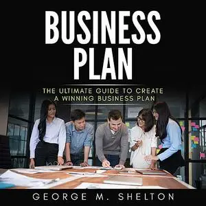 «Business Plan: The Ultimate Guide To Create A Winning Business Plan» by George M. Shelton