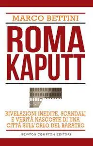 Marco Bettini - Roma Kaputt. Rivelazioni inedite, scandali e verità nascoste di una città sull’orlo del baratro