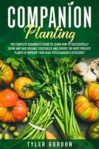 Companion Planting: The Complete Beginner’s Guide To Learn How to Successfully Grow and Pair Organic Vegetables