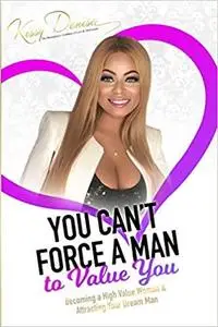 You Can't Force A Man To Value You: Becoming A High Value Woman & Attracting The Man Of Your Dreams