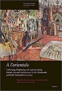 A l'Orientale: Collecting, Displaying and Appropriating Islamic Art and Architecture in the 19th and Early 20th Centuries