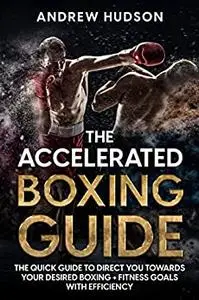 The Accelerated Boxing Guide: The Quick Guide to Direct You Towards Your Desired Boxing + Fitness Goals With Efficiency