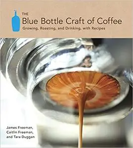 The Blue Bottle Craft of Coffee: Growing, Roasting, and Drinking, with Recipes