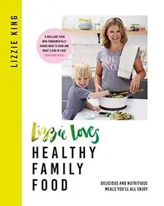 Lizzie Loves Healthy Family Food: Delicious and Nutritious Meals You'll All Enjoy