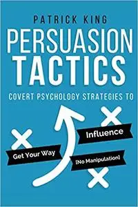 Persuasion Tactics: Covert Psychology Strategies to Influence, Persuade, & Get Your Way