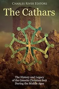 The Cathars: The History and Legacy of the Gnostic Christian Sect During the Middle Ages