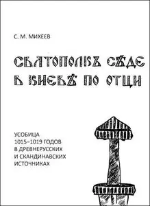 Михеев С. М. - «Святополкъ сѣде в Киевѣ по отци»: Усобица 1015–1019 годов в древнерусских и скандинавских источниках.