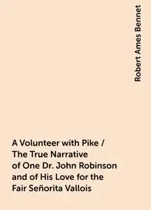 «A Volunteer with Pike / The True Narrative of One Dr. John Robinson and of His Love for the Fair Señorita Vallois» by R