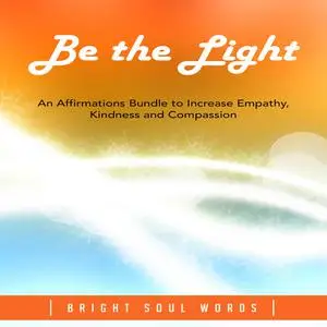 «Be the Light: An Affirmations Bundle to Increase Empathy, Kindness and Compassion» by Bright Soul Words