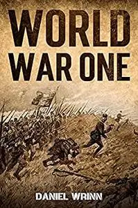 World War One: WWI History told from the Trenches, Seas, Skies, and Desert of a War Torn World