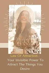 Law Of Attraction : Your Invisible Power To Attract The Things You Desire