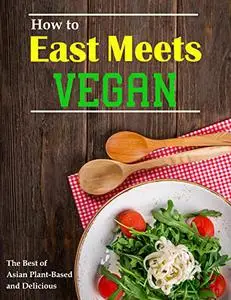 How to East Meets Vegan: The Best of Asian Home Cooking, Plant-Based and Delicious