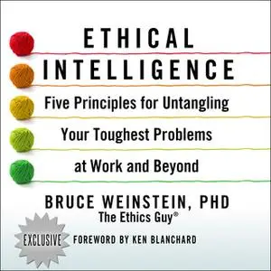 «Ethical Intelligence: Five Principles for Untangling Your Toughest Problems at Work and Beyond» by Bruce Weinstein