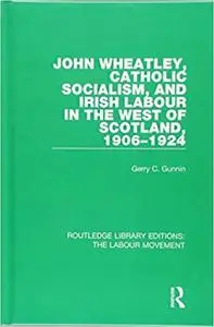 John Wheatley, Catholic Socialism, and Irish Labour in the West of Scotland, 1906-1924