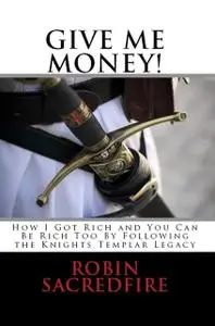 «Give Me Money!: How I Got Rich and You Can Be Rich Too By Following the Knights Templar Legacy» by Robin Sacredfire