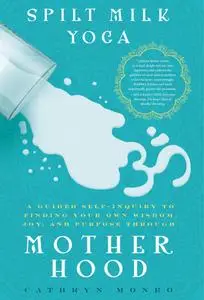 Spilt Milk Yoga: A Guided Self-Inquiry to Finding Your Own Wisdom, Joy, and Purpose Through Motherhood