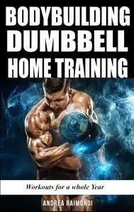Bodybuilding Dumbbell Home Training: Workouts For A Whole Year Building Muscle and Increase Strength