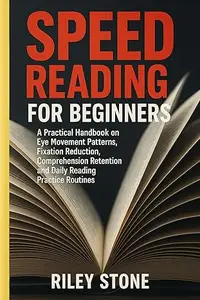 SPEED READING FOR BEGINNERS: A Practical Handbook on Eye Movement Patterns, Fixation Reduction, Comprehension Retention