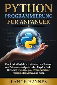 Python Programmierung für Anfänger: Der Schritt-für-Schritt-Leitfaden zum Erlernen von Python anhand praktischer Projekte