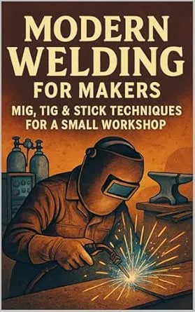 Modern Welding for Makers: MIG, TIG & Stick Techniques for a Small Workshop