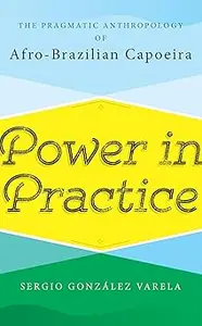 Power in Practice: The Pragmatic Anthropology of Afro-Brazilian Capoeira