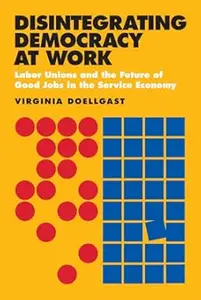 Disintegrating Democracy at Work: Labor Unions and the Future of Good Jobs in the Service Economy