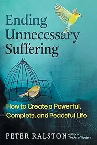 Ending Unnecessary Suffering: How to Create a Powerful, Complete, and Peaceful Life