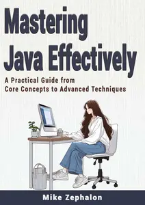 Mastering Java Effectively: A Practical Guide from Core Concepts to Advanced Techniques