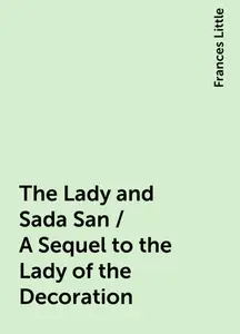 «The Lady and Sada San / A Sequel to the Lady of the Decoration» by Frances Little