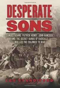 Desperate Sons: Samuel Adams, Patrick Henry, John Hancock, and the Secret Bands of Radicals Who Led the Colonies to War