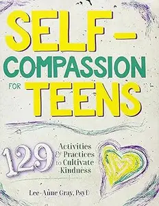 Self-Compassion for Teens: 129 Activities & Practices to Cultivate Kindness
