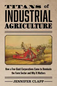 Titans of Industrial Agriculture: How a Few Giant Corporations Came to Dominate the Farm Sector and Why It Matters