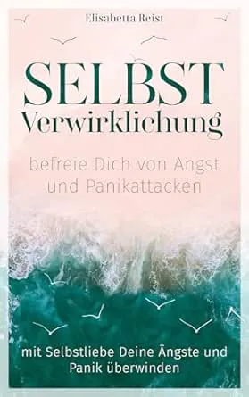 Selbstverwirklichung - befreie Dich von Angst und Panikattacken : Mit Selbstliebe Deine Ängste und Panik überwinden