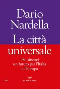 Dario Nardella - La città universale. Dai sindaci un futuro per l'Italia e l'Europa