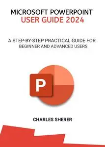 MICROSOFT POWERPOINT USER GUIDE 2024: A STEP-BY-STEP PRACTICAL GUIDE FOR BEGINNER AND ADVANCED USERS