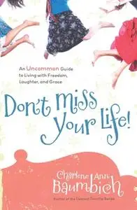 «Don't Miss Your Life!: An Uncommon Guide to Living with Freedom, Laughter, and Grace» by Charlene Ann Baumbich