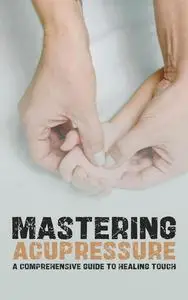 Mastering Acupressure: A Comprehensive Guide to Healing Touch