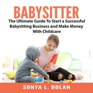 «Babysitter: The Ultimate Guide To Start a Successful Babysitting Business and Make Money With Childcare» by Sonya L. Do