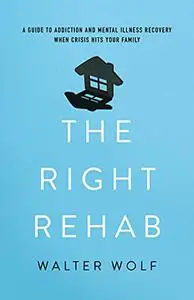 The Right Rehab: A Guide to Addiction and Mental Illness Recovery When Crisis Hits Your Family